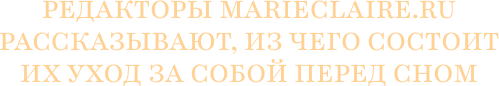 Редакторы marieclaire.ru рассказывают, из чего состоит их уход за собой перед сном